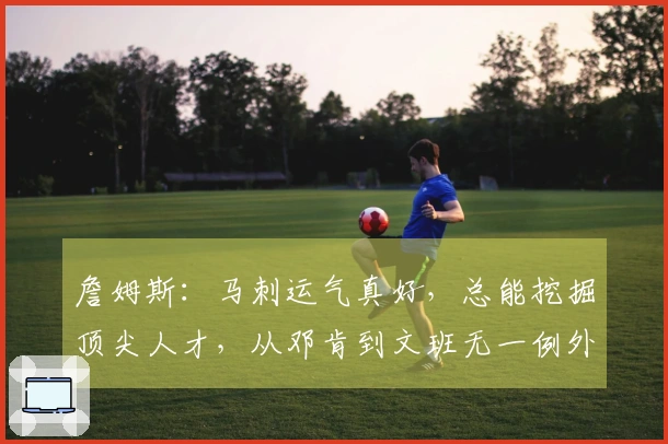 詹姆斯：马刺运气真好，总能挖掘顶尖人才，从邓肯到文班无一例外