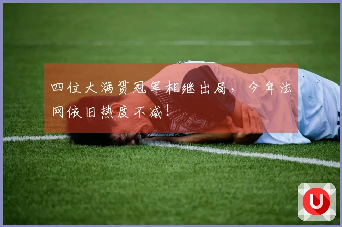 四位大满贯冠军相继出局，今年法网依旧热度不减！