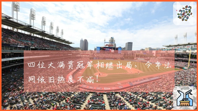 四位大满贯冠军相继出局，今年法网依旧热度不减！